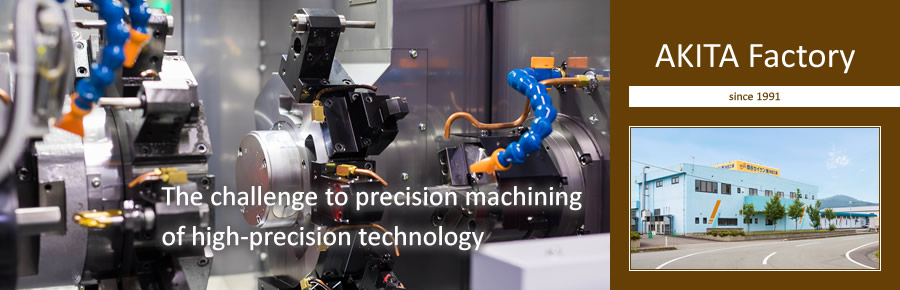 AKITA Factory | The challenge to precision machiningof high-precision technology